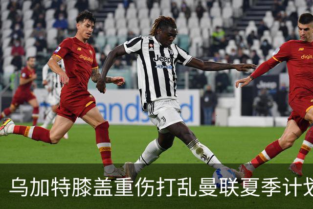 乌加特膝盖重伤打乱曼联夏季计划，FIFA 最高或赔付5857万元