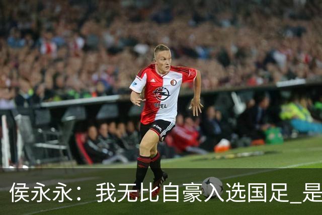 侯永永：我无比自豪入选国足 是梦寐以求的事情
