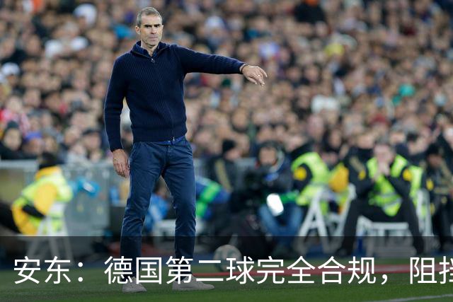 安东：德国第二球完全合规，阻挡门将是战术，连这都介入简直无耻