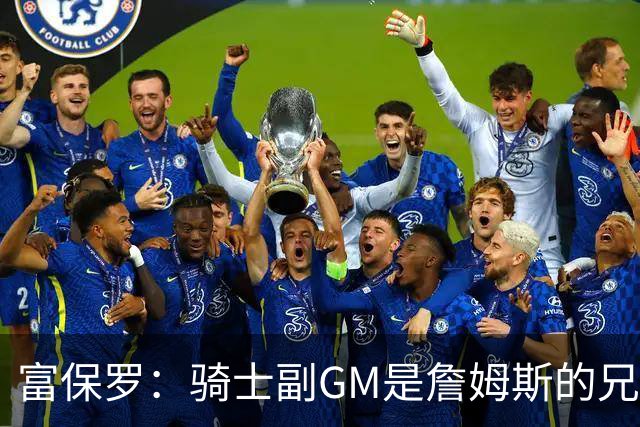 富保罗：骑士副GM是詹姆斯的兄弟极为关键 不利之处在于没了加兰