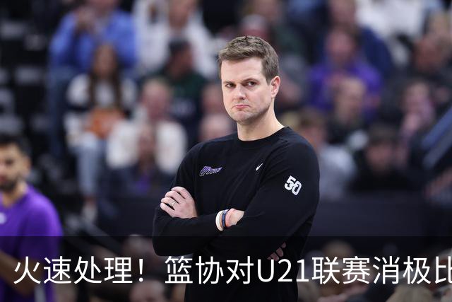 火速处理！篮协对U21联赛消极比赛的首钢及苏科雄狮取消名次处罚
