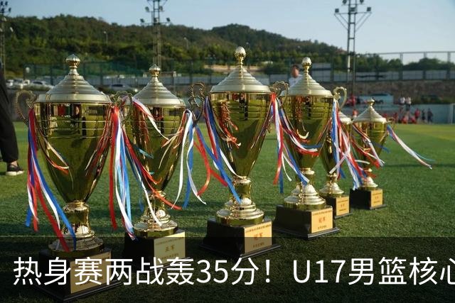 热身赛两战轰35分！U17男篮核心不止要接班张镇麟，还要登陆NBA？
