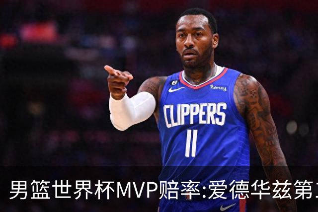 男篮世界杯MVP赔率:爱德华兹第1 美国包揽前5