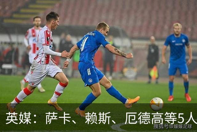 英媒：萨卡、赖斯、厄德高等5人将缺席阿森纳季前赛初期阶段
