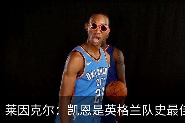 莱因克尔：凯恩是英格兰队史最佳，梅西像外星人一样